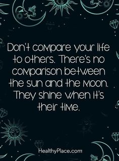 a quote that says, don't compare your life to others there's no comparison between the sun and the moon they shine when it's their time