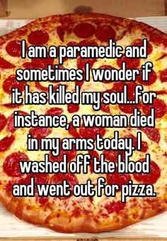 i am a paramedic and sometimes i wonder if it has killed my soul for instance, a woman died in my arms today i washed off the blood and went out for pizza