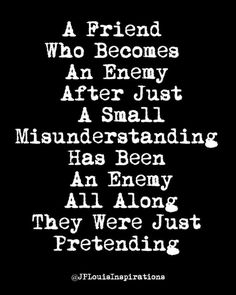 a friend who becomes an enemy after just a small misnderstanding has been all along they were just pretending