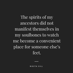 a black and white photo with the words, the spirits of my ancestors did not manifist themselves in my soulbones to watch me become a convenient place for someone else's feet