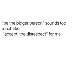 a white background with the words be the bigger person sounds too much like accept the direct respect for me