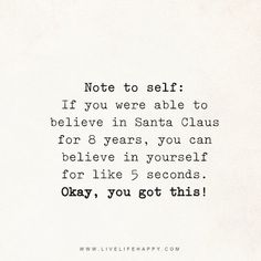 Note to self: If you were able to believe in Santa Claus for 8 years, you can believe in yourself for like 5 seconds. Okay, you got this! - Unknown livelifehappy.com Be Present Quotes, Believe In Santa, Love Life Quotes, Life Quotes To Live By, Poetry Words, Believe In Yourself, Wonderful Words, Some Words