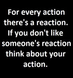 the words for every action there's a reaction if you don't like someone's reaction think about your action