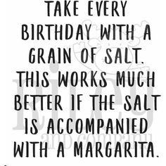 a black and white quote with the words, take every birthday with a grain of salt this works much better if the salt is accompanied with a margarita