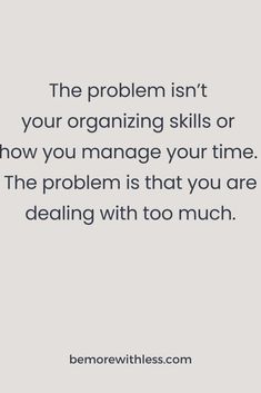 the problem isn't your organizing skills or how you manage your time the problem is that you are dealing with too much