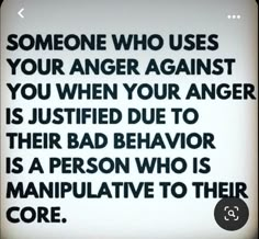 someone who uses your anger against you when your anger is justified due to their bad behavior is a person who is manipulative to their core