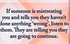 someone is misreating you and tells you they haven't done anything wrong, listen to them