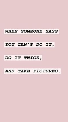 a quote that says when someone says you can't do it, do it twice and take pictures