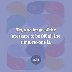 a quote that says try and let go of the pressure to be ok all the time no one is