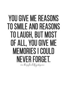 a quote that says you give me reason to smile and reason to laugh, but most of all you give me memories i could never forget