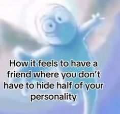 a cartoon character with the words how it feels to have a friend where you don't have to hide half of your personality