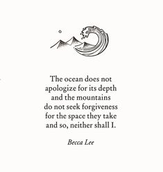 the ocean does not apoloize for its depth and the mountains do not seekforveness for the space they take and so, nether shall i