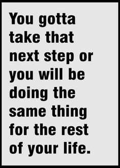 a black and white poster with the words you gota take that next step or you will be doing the same thing for the rest of your life