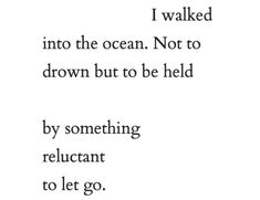 a poem written in black and white with the words i walked into the ocean not to drown but to be held by something reluctant to let go