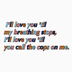 i love you'll my breathing stops, i'll love you till you call the cops on me