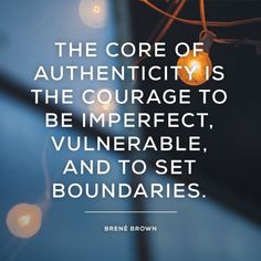 the core of authenticity is the courage to be imperfectable, and to set boundaries