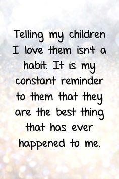 a quote that says telling my children i love them isn't a habit it is my constant reminder to them that they are the best thing that has ever happened