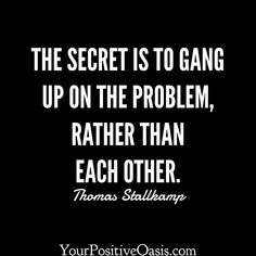 the secret is to gang up on the problem, rather than each other thomas stillman