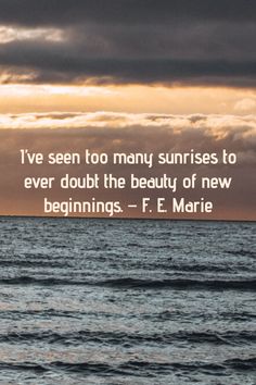 an ocean with the quote i've seen too many sunrises to ever doubt the beauty of new beginnings - f e marie