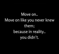 the words move on move on like you never knew them because in reality you didn't