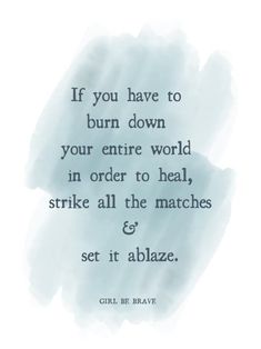 a quote that reads if you have to burn down your entire world in order to heal strike all the matches and set it alblaze