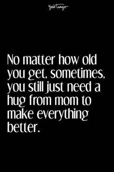 a quote that says no matter how old you get, sometimes you still just need a hug from mom to make everything better