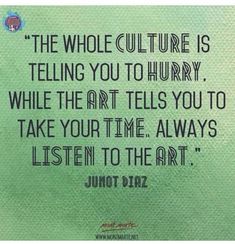 a quote on art that says, the whole culture is telling you to hurry while the art tells you to take your time always listen to the art