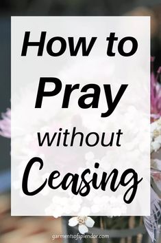 the words how to pray without ceasing in front of a vase filled with flowers