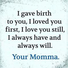 a quote that reads, i gave birth to you, i loved you first, i love you still, i always have and always will