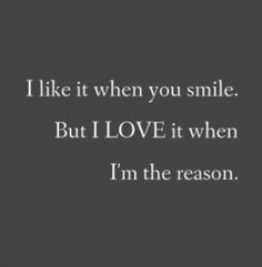 a quote that says i like it when you smile but love it when i'm the reason