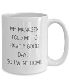 a coffee mug that says, my manager told me to have a good day so i went home