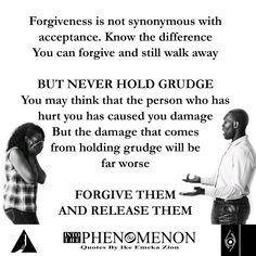 Forgiveness is not synonymous with acceptance. Know the difference. You can forgive and still walk away.
But never hold grudge.
You may think that the person who has hurt you has caused you damage. But the damage that comes from holding grudge will be far worse.
FORGIVE THEM AND RELEASE THEM
Into The Phenomenon By Ike Emeka Zion Grudge Quotes, Hurt Pain, Holding Grudges, Hold On, Quotes