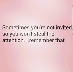 someones you're not involved so you won't steal the attention remember that