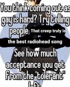 an anime character with the words you think coming out as gay is hard? try telling people that creep truly is the best radiohead song see how much ace