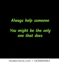 a black background with green text that says, always help someone you might be the only one that does