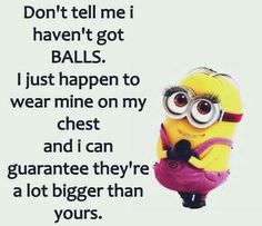 a minion saying don't tell me i haven't got balls just happen to wear mine on my chest and i can guarantee they're a lot bigger than yours