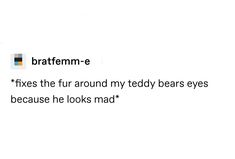 the words bratemm - e fixes the fur around my teddy bears eyes because he looks mad