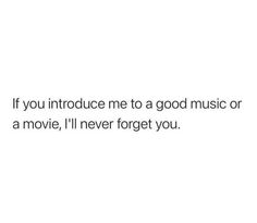 a white background with the words if you introduce me to a good music or a movie, i'll never forget you