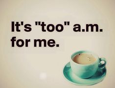 a cup of coffee with the words it's too am for me