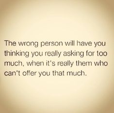 the wrong person will have you thinking you really asking for too much, when it's really them who can't offer you that much