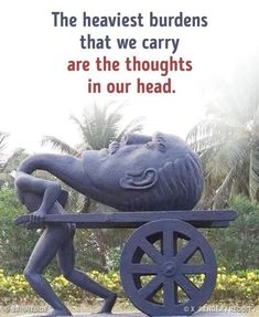 a statue of a man pushing a wheelbarrow with the caption, the heaviest burdens that we carry are the thoughts in our head