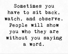 a black and white quote with the words sometimes you have to sit back, watch, and observe people will show you who they are without you are without you saying a word