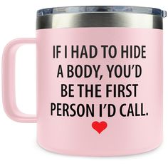 a pink coffee mug with the words if i had to hide a body, you'd be the first person i'd call