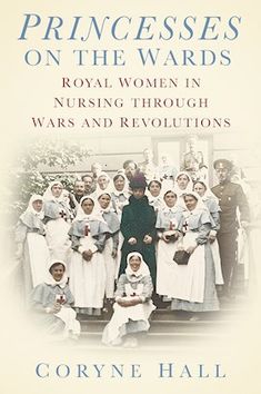 princesses on the wards royal women in nursing through wars and revolutions by corryne hall