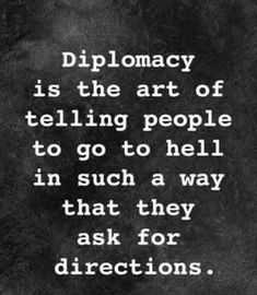 a black and white photo with the words diploracy is the art of telling people to go to hell in such a way that they ask for directions