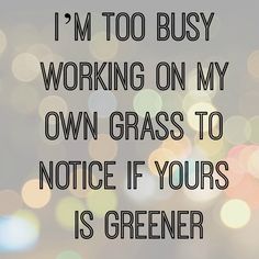 a quote that says i'm too busy working on my own grass to notice if your is greener