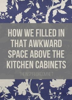 a blue and white background with the words how we filled in that awkward space above the kitchen cabinets