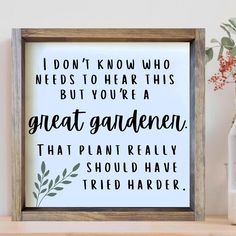 a wooden frame with the words i don't know who needs to hear this but you're a great gardener that plant really should have tried harder