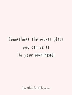 a quote that says sometimes the worst place you can be is in your own head