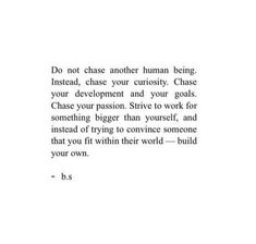 the text is written in black and white on a piece of paper that says do not chase another human being instead, chase your curiosity